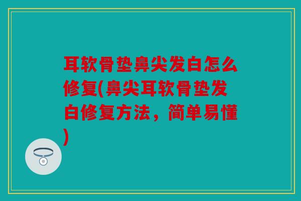耳软骨垫鼻尖发白怎么修复(鼻尖耳软骨垫发白修复方法，简单易懂)