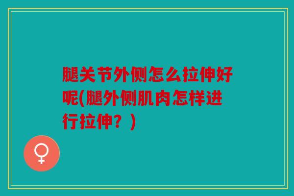 腿关节外侧怎么拉伸好呢(腿外侧肌肉怎样进行拉伸？)