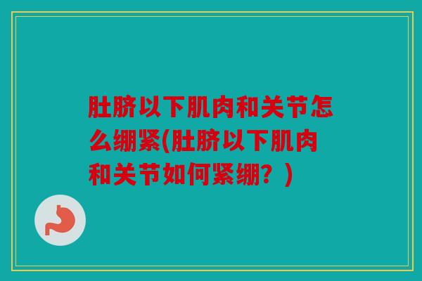 肚脐以下肌肉和关节怎么绷紧(肚脐以下肌肉和关节如何紧绷？)