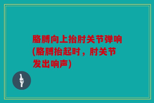 胳膊向上抬肘关节弹响(胳膊抬起时，肘关节发出响声)
