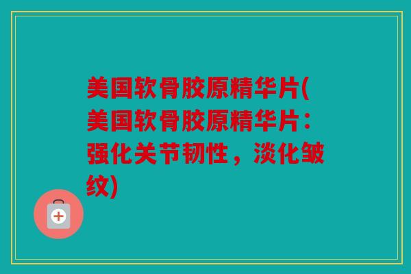 美国软骨胶原精华片(美国软骨胶原精华片：强化关节韧性，淡化皱纹)