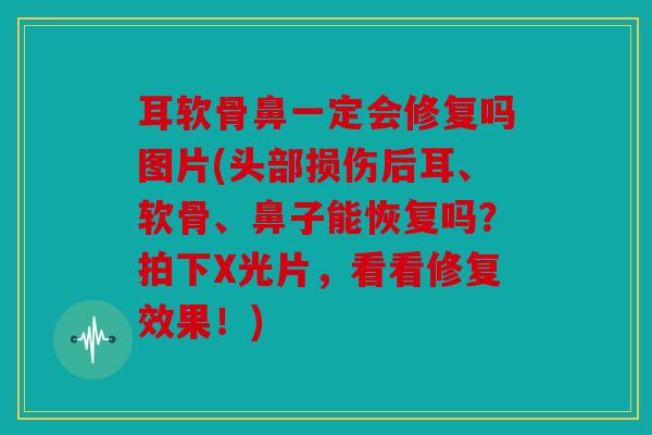 耳软骨鼻一定会修复吗图片(头部损伤后耳、软骨、鼻子能恢复吗？拍下X光片，看看修复效果！)