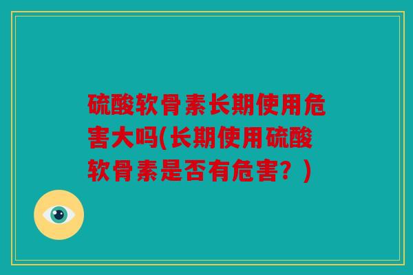 硫酸软骨素长期使用危害大吗(长期使用硫酸软骨素是否有危害？)