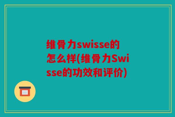 维骨力swisse的怎么样(维骨力Swisse的功效和评价)