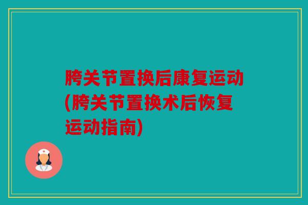 胯关节置换后康复运动(胯关节置换术后恢复运动指南)