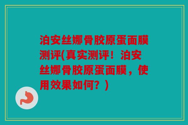 泊安丝娜骨胶原蛋面膜测评(真实测评！泊安丝娜骨胶原蛋面膜，使用效果如何？)