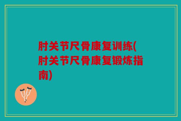 肘关节尺骨康复训练(肘关节尺骨康复锻炼指南)