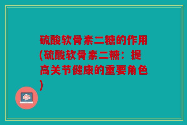 硫酸软骨素二糖的作用(硫酸软骨素二糖：提高关节健康的重要角色)