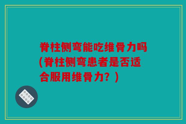 脊柱侧弯能吃维骨力吗(脊柱侧弯患者是否适合服用维骨力？)