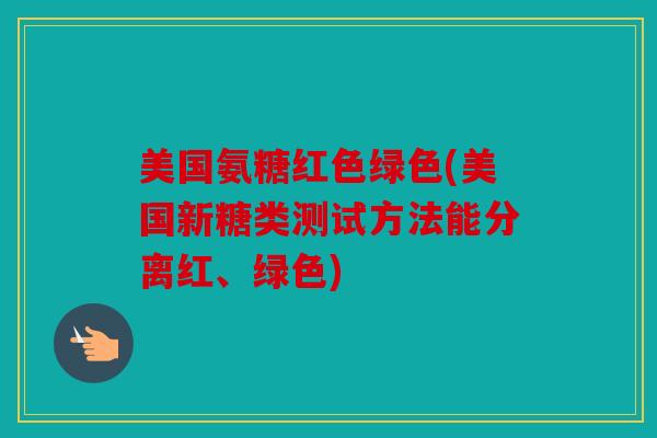 美国氨糖红色绿色(美国新糖类测试方法能分离红、绿色)
