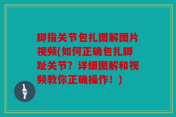 脚指关节包扎图解图片视频(如何正确包扎脚趾关节？详细图解和视频教你正确操作！)