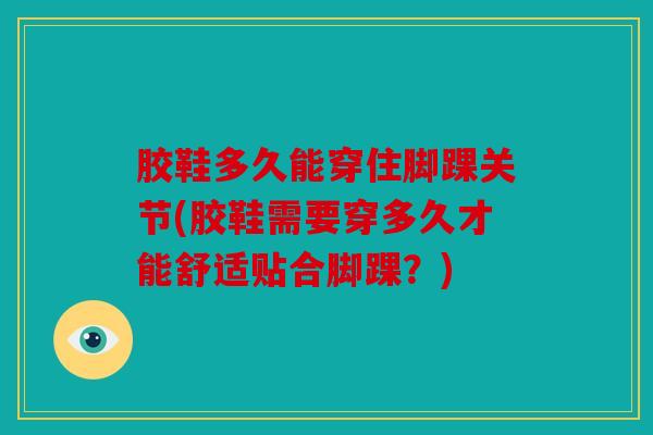 胶鞋多久能穿住脚踝关节(胶鞋需要穿多久才能舒适贴合脚踝？)