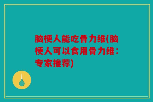 脑梗人能吃骨力维(脑梗人可以食用骨力维：专家推荐)