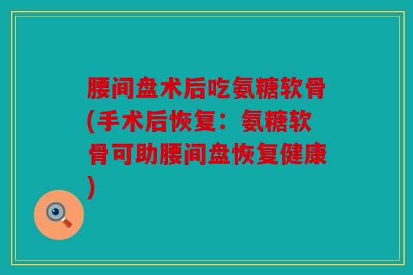 腰间盘术后吃氨糖软骨(手术后恢复：氨糖软骨可助腰间盘恢复健康)