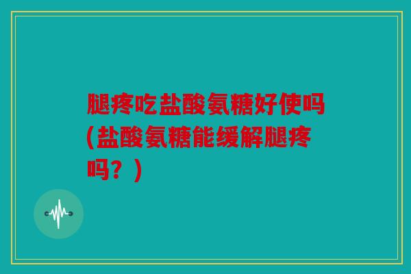 腿疼吃盐酸氨糖好使吗(盐酸氨糖能缓解腿疼吗？)