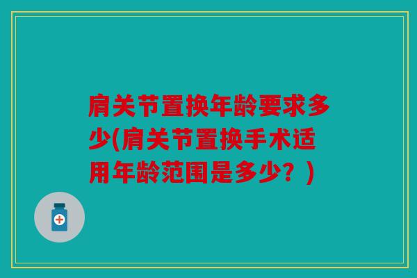 肩关节置换年龄要求多少(肩关节置换手术适用年龄范围是多少？)