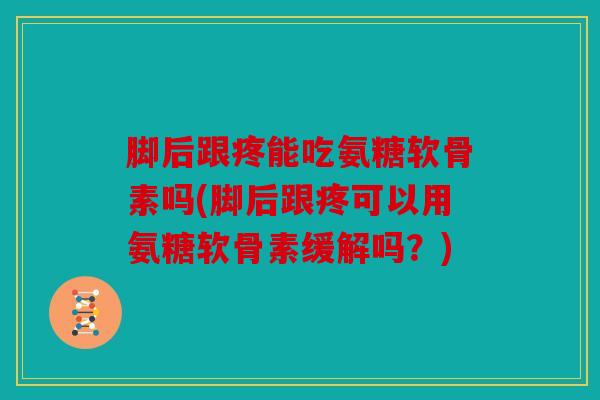 脚后跟疼能吃氨糖软骨素吗(脚后跟疼可以用氨糖软骨素缓解吗？)