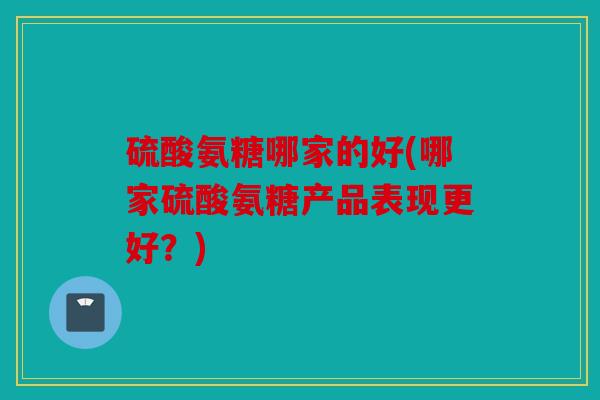硫酸氨糖哪家的好(哪家硫酸氨糖产品表现更好？)