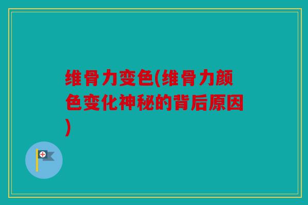维骨力变色(维骨力颜色变化神秘的背后原因)
