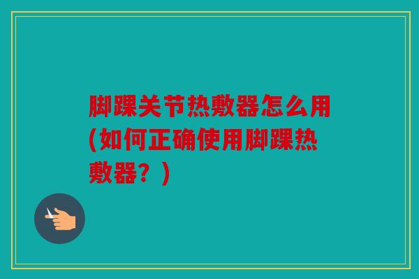 脚踝关节热敷器怎么用(如何正确使用脚踝热敷器？)