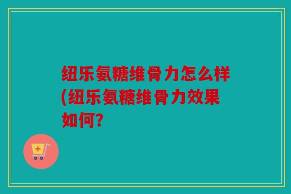 纽乐氨糖维骨力怎么样(纽乐氨糖维骨力效果如何？