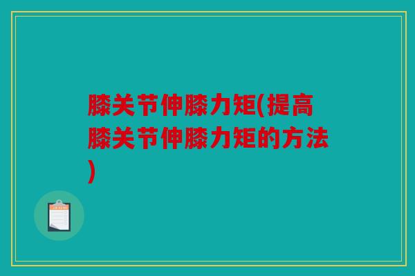 膝关节伸膝力矩(提高膝关节伸膝力矩的方法)