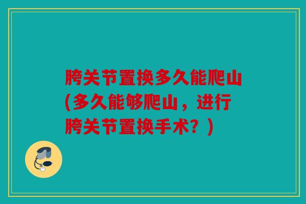 胯关节置换多久能爬山(多久能够爬山，进行胯关节置换手术？)