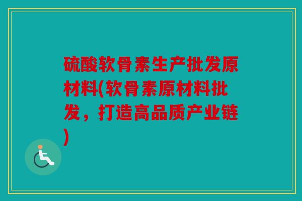 硫酸软骨素生产批发原材料(软骨素原材料批发，打造高品质产业链)