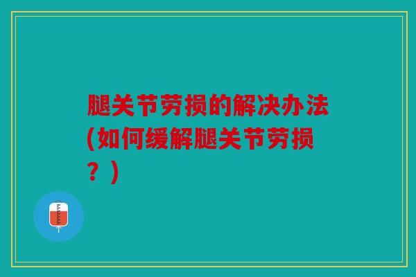 腿关节劳损的解决办法(如何缓解腿关节劳损？)