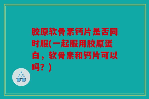 胶原软骨素钙片是否同时服(一起服用胶原蛋白，软骨素和钙片可以吗？)