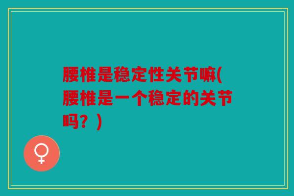 腰椎是稳定性关节嘛(腰椎是一个稳定的关节吗？)-第1张图片-关节骑士