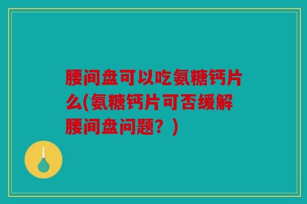 腰间盘可以吃氨糖钙片么(氨糖钙片可否缓解腰间盘问题？)