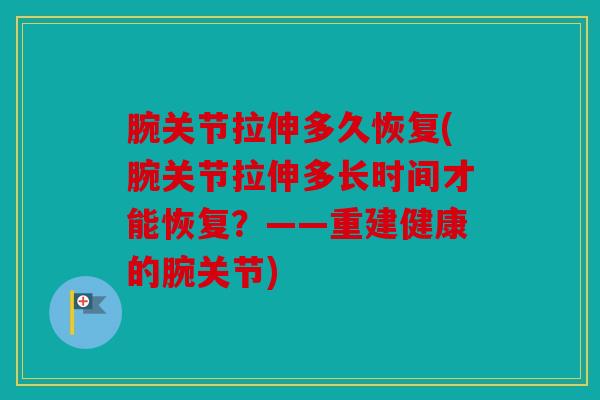 腕关节拉伸多久恢复(腕关节拉伸多长时间才能恢复？——重建健康的腕关节)
