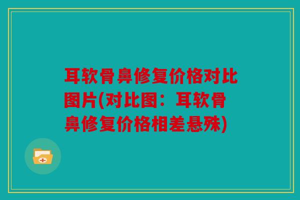 耳软骨鼻修复价格对比图片(对比图：耳软骨鼻修复价格相差悬殊)