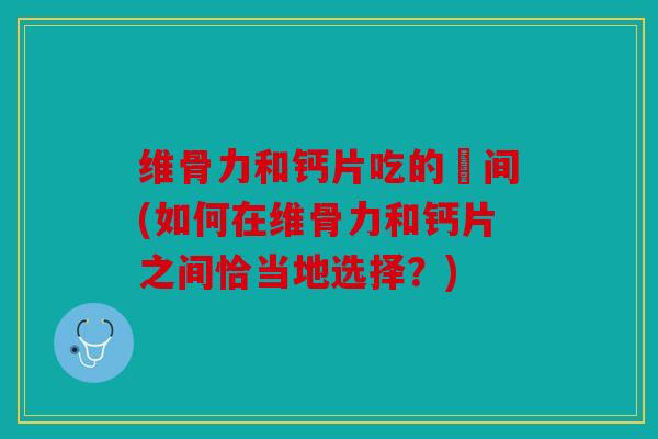 维骨力和钙片吃的吋间(如何在维骨力和钙片之间恰当地选择？)