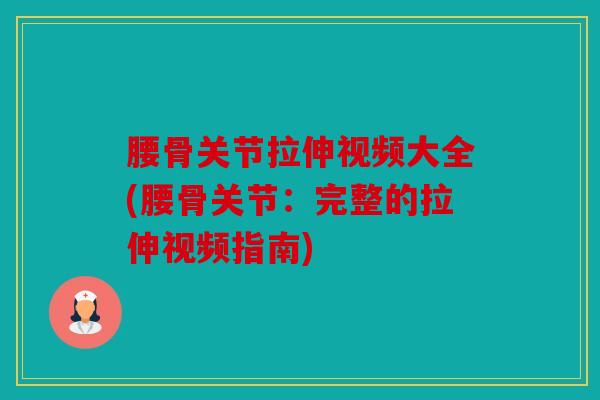 腰骨关节拉伸视频大全(腰骨关节：完整的拉伸视频指南)