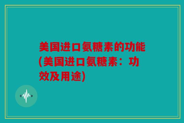 美国进口氨糖素的功能(美国进口氨糖素：功效及用途)