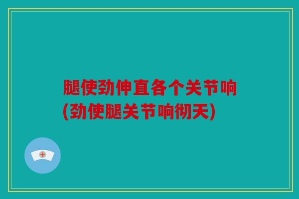 腿使劲伸直各个关节响(劲使腿关节响彻天)