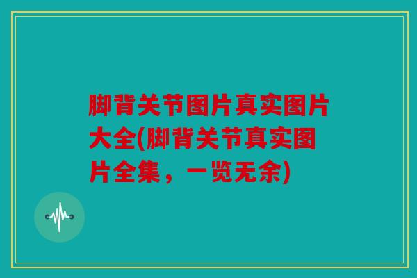 脚背关节图片真实图片大全(脚背关节真实图片全集，一览无余)