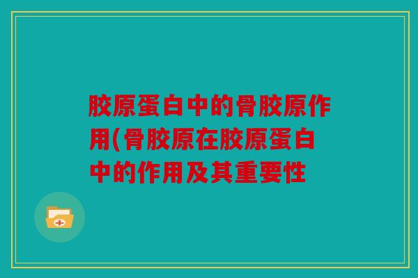 胶原蛋白中的骨胶原作用(骨胶原在胶原蛋白中的作用及其重要性