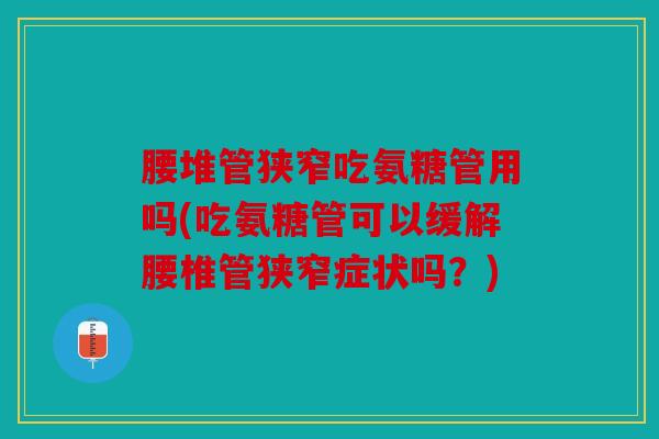 腰堆管狭窄吃氨糖管用吗(吃氨糖管可以缓解腰椎管狭窄症状吗？)