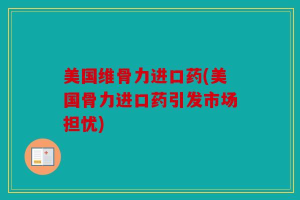 美国维骨力进口药(美国骨力进口药引发市场担忧)