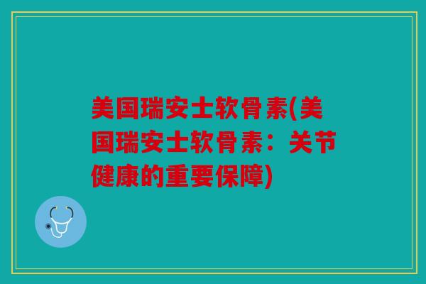 美国瑞安士软骨素(美国瑞安士软骨素：关节健康的重要保障)