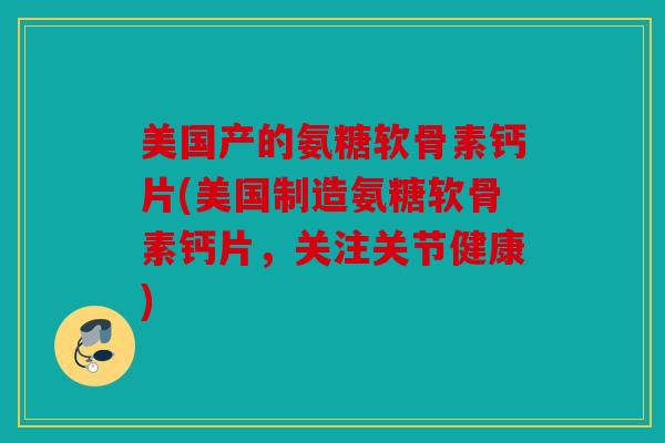 美国产的氨糖软骨素钙片(美国制造氨糖软骨素钙片，关注关节健康)