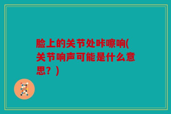 脸上的关节处咔嚓响(关节响声可能是什么意思？)