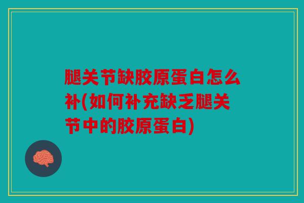 腿关节缺胶原蛋白怎么补(如何补充缺乏腿关节中的胶原蛋白)