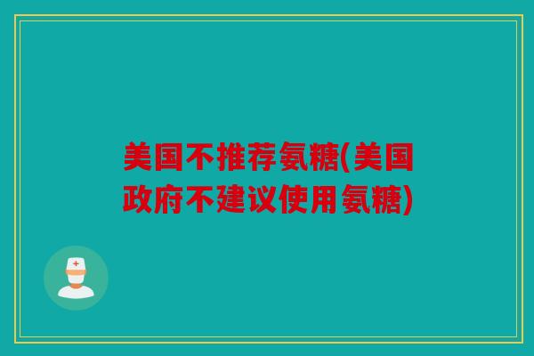 美国不推荐氨糖(美国政府不建议使用氨糖)