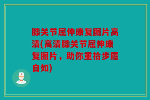 膝关节屈伸康复图片高清(高清膝关节屈伸康复图片，助你重拾步履自如)
