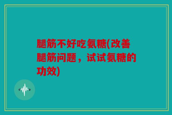腿筋不好吃氨糖(改善腿筋问题，试试氨糖的功效)
