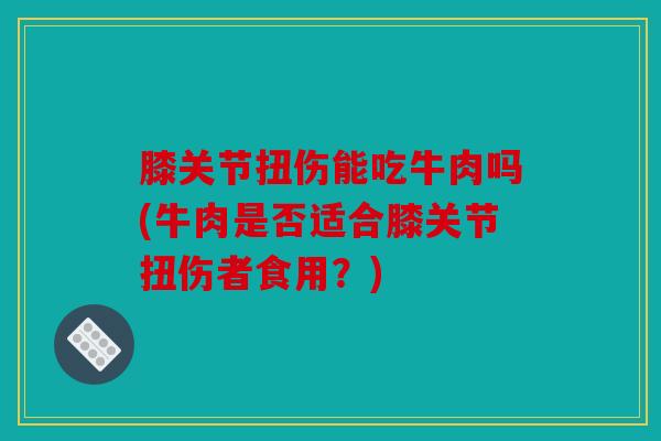 膝关节扭伤能吃牛肉吗(牛肉是否适合膝关节扭伤者食用？)